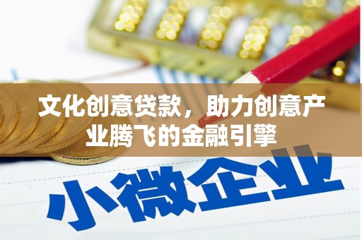 新兴文化创意贷款，助力创意产业腾飞的金融引擎