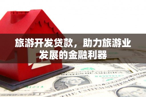 新兴旅游开发贷款，助力旅游业发展的金融利器