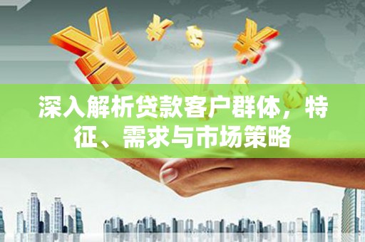 新兴深入解析贷款客户群体，特征、需求与市场策略