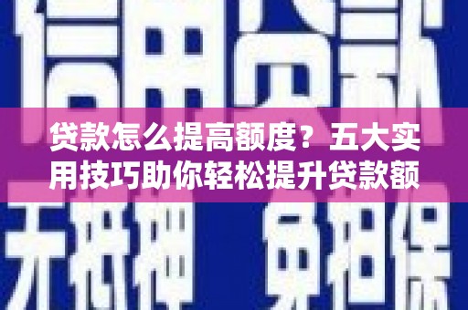新兴贷款怎么提高额度？五大实用技巧助你轻松提升贷款额度