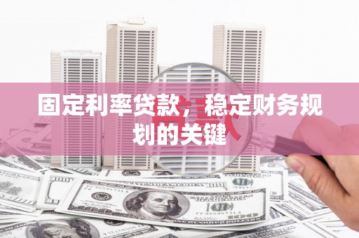 新兴固定利率贷款，稳定财务规划的关键