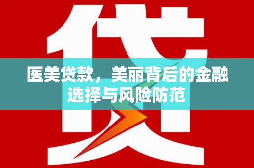 新兴医美贷款，美丽背后的金融选择与风险防范