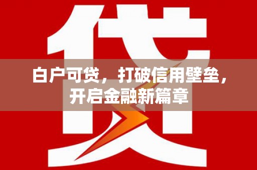 新兴白户可贷，打破信用壁垒，开启金融新篇章