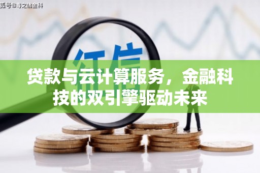 新兴贷款与云计算服务，金融科技的双引擎驱动未来