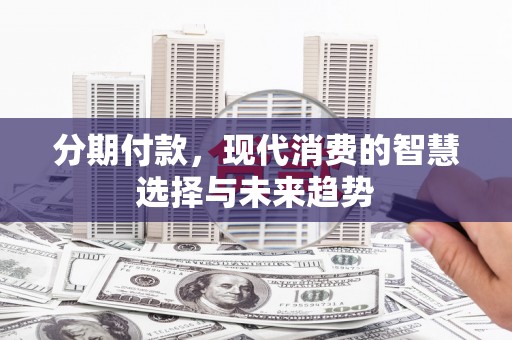 新兴分期付款，现代消费的智慧选择与未来趋势