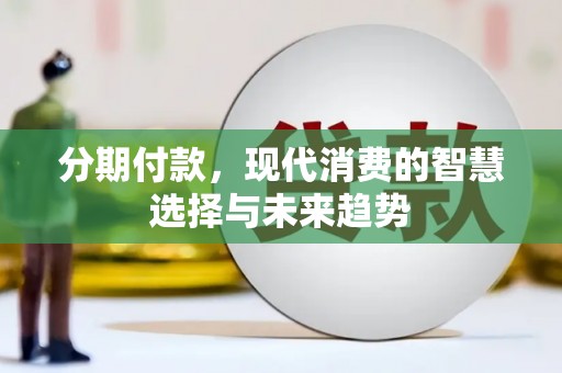 新兴分期付款，现代消费的智慧选择与未来趋势