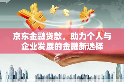 新兴京东金融贷款，助力个人与企业发展的金融新选择