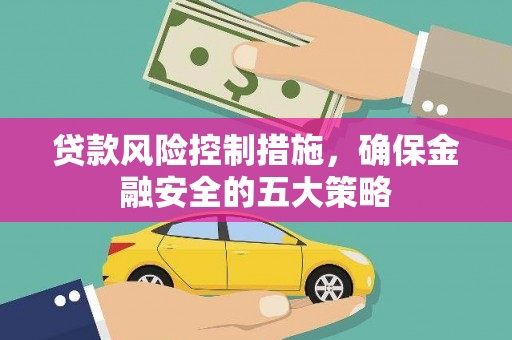 新兴贷款风险控制措施，确保金融安全的五大策略