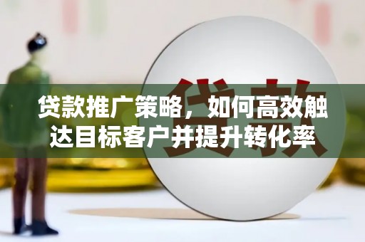 新兴贷款推广策略，如何高效触达目标客户并提升转化率