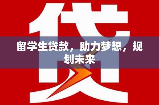 新兴留学生贷款，助力梦想，规划未来