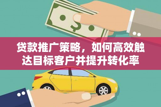 新兴贷款推广策略，如何高效触达目标客户并提升转化率