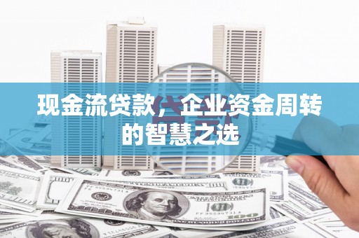 新兴现金流贷款，企业资金周转的智慧之选