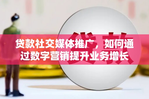 新兴贷款社交媒体推广，如何通过数字营销提升业务增长