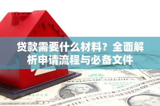 新兴贷款需要什么材料？全面解析申请流程与必备文件