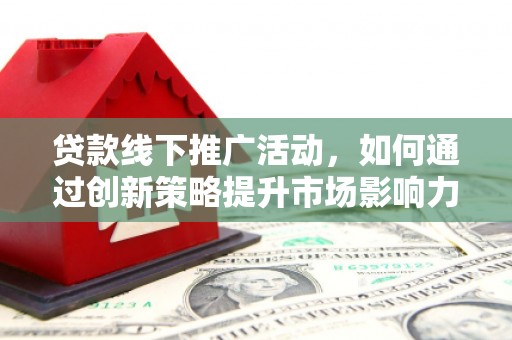 新兴贷款线下推广活动，如何通过创新策略提升市场影响力