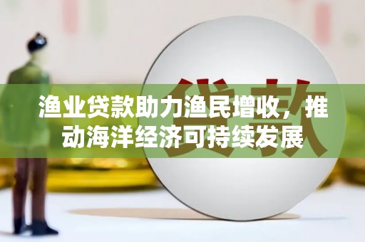 新兴渔业贷款助力渔民增收，推动海洋经济可持续发展