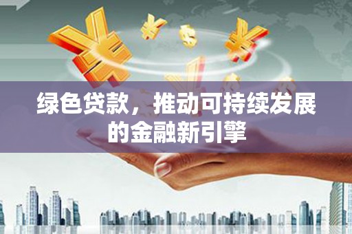 新兴绿色贷款，推动可持续发展的金融新引擎