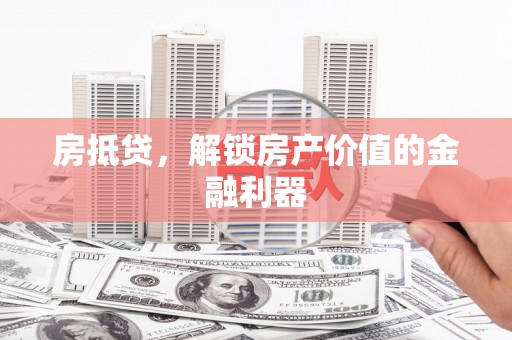 新兴房抵贷，解锁房产价值的金融利器
