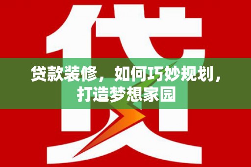 新兴贷款装修，如何巧妙规划，打造梦想家园