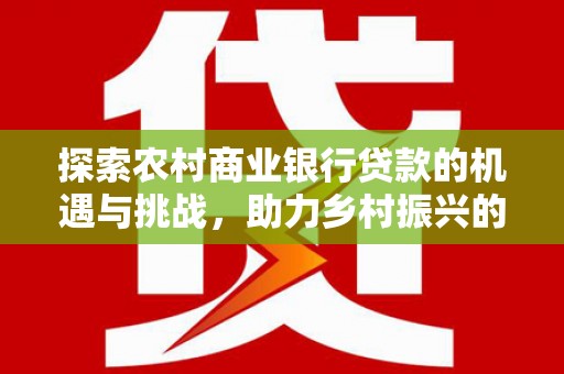 新兴探索农村商业银行贷款的机遇与挑战，助力乡村振兴的金融引擎