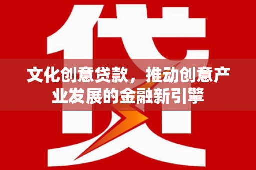 新兴文化创意贷款，推动创意产业发展的金融新引擎