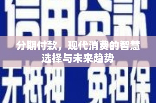 新兴分期付款，现代消费的智慧选择与未来趋势