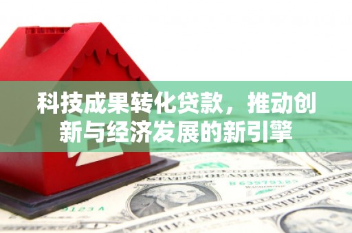新兴科技成果转化贷款，推动创新与经济发展的新引擎