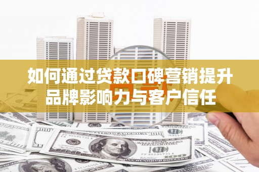 新兴如何通过贷款口碑营销提升品牌影响力与客户信任