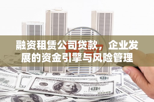 新兴融资租赁公司贷款，企业发展的资金引擎与风险管理