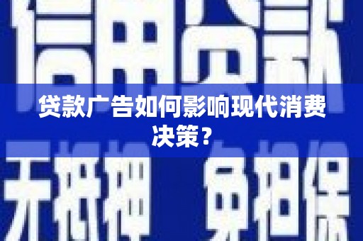 新兴贷款广告如何影响现代消费决策？