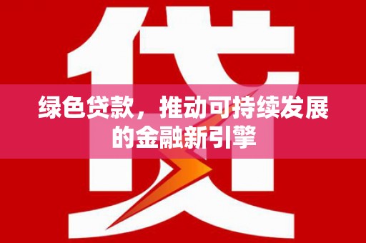 新兴绿色贷款，推动可持续发展的金融新引擎