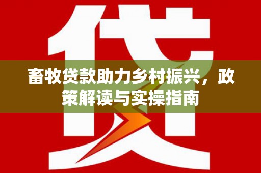 新兴畜牧贷款助力乡村振兴，政策解读与实操指南