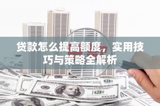 新兴贷款怎么提高额度，实用技巧与策略全解析