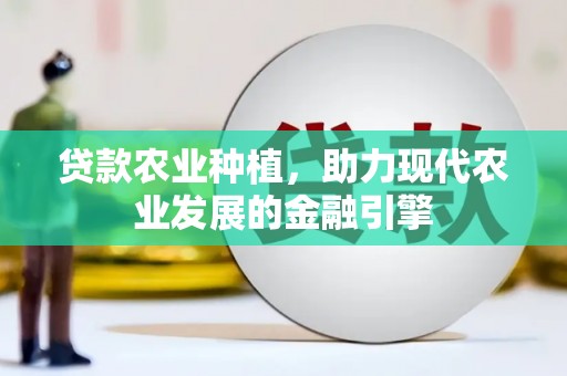 新兴贷款农业种植，助力现代农业发展的金融引擎