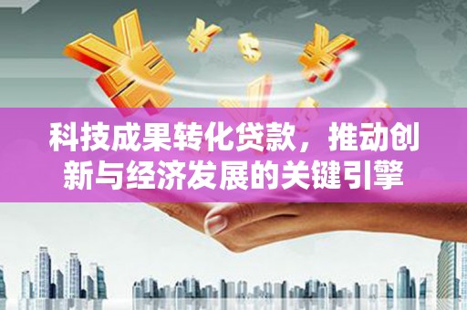 新兴科技成果转化贷款，推动创新与经济发展的关键引擎