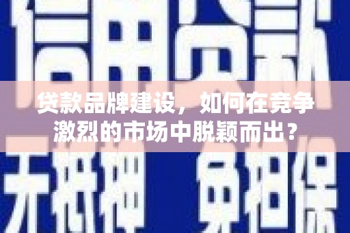 新兴贷款品牌建设，如何在竞争激烈的市场中脱颖而出？