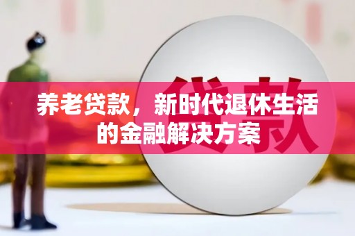 新兴养老贷款，新时代退休生活的金融解决方案