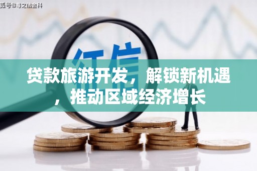 新兴贷款旅游开发，解锁新机遇，推动区域经济增长