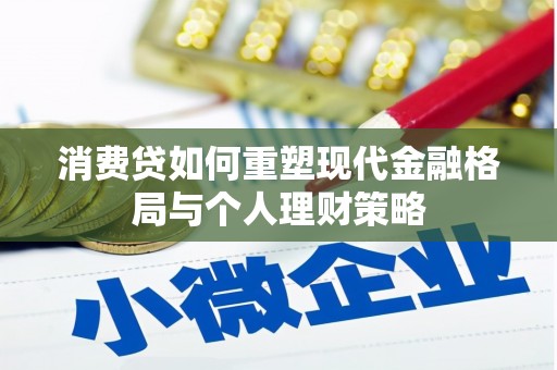新兴消费贷如何重塑现代金融格局与个人理财策略