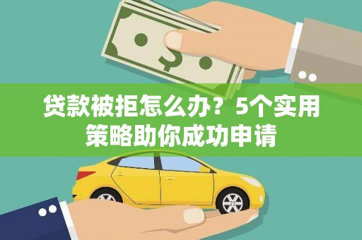 新兴贷款被拒怎么办？5个实用策略助你成功申请