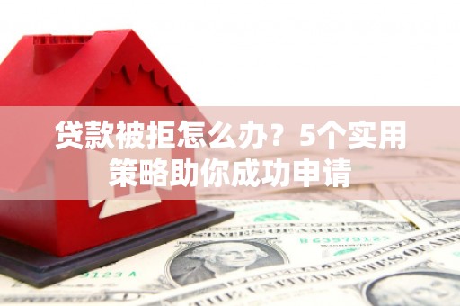 新兴贷款被拒怎么办？5个实用策略助你成功申请