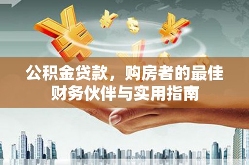 新兴公积金贷款，购房者的最佳财务伙伴与实用指南