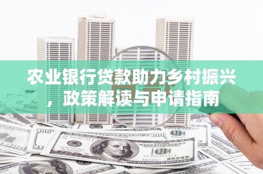 新兴农业银行贷款助力乡村振兴，政策解读与申请指南