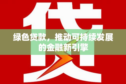 新兴绿色贷款，推动可持续发展的金融新引擎