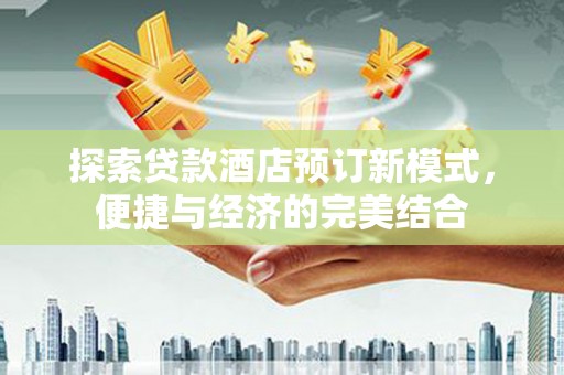 新兴探索贷款酒店预订新模式，便捷与经济的完美结合