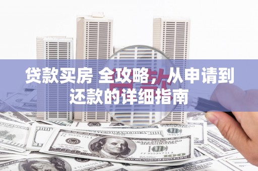 新兴贷款买房 全攻略，从申请到还款的详细指南