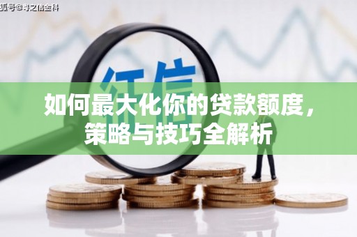 新兴如何最大化你的贷款额度，策略与技巧全解析