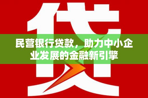 新兴民营银行贷款，助力中小企业发展的金融新引擎