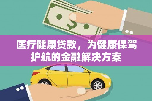 新兴医疗健康贷款，为健康保驾护航的金融解决方案