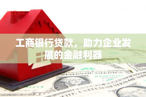 新兴工商银行贷款，助力企业发展的金融利器